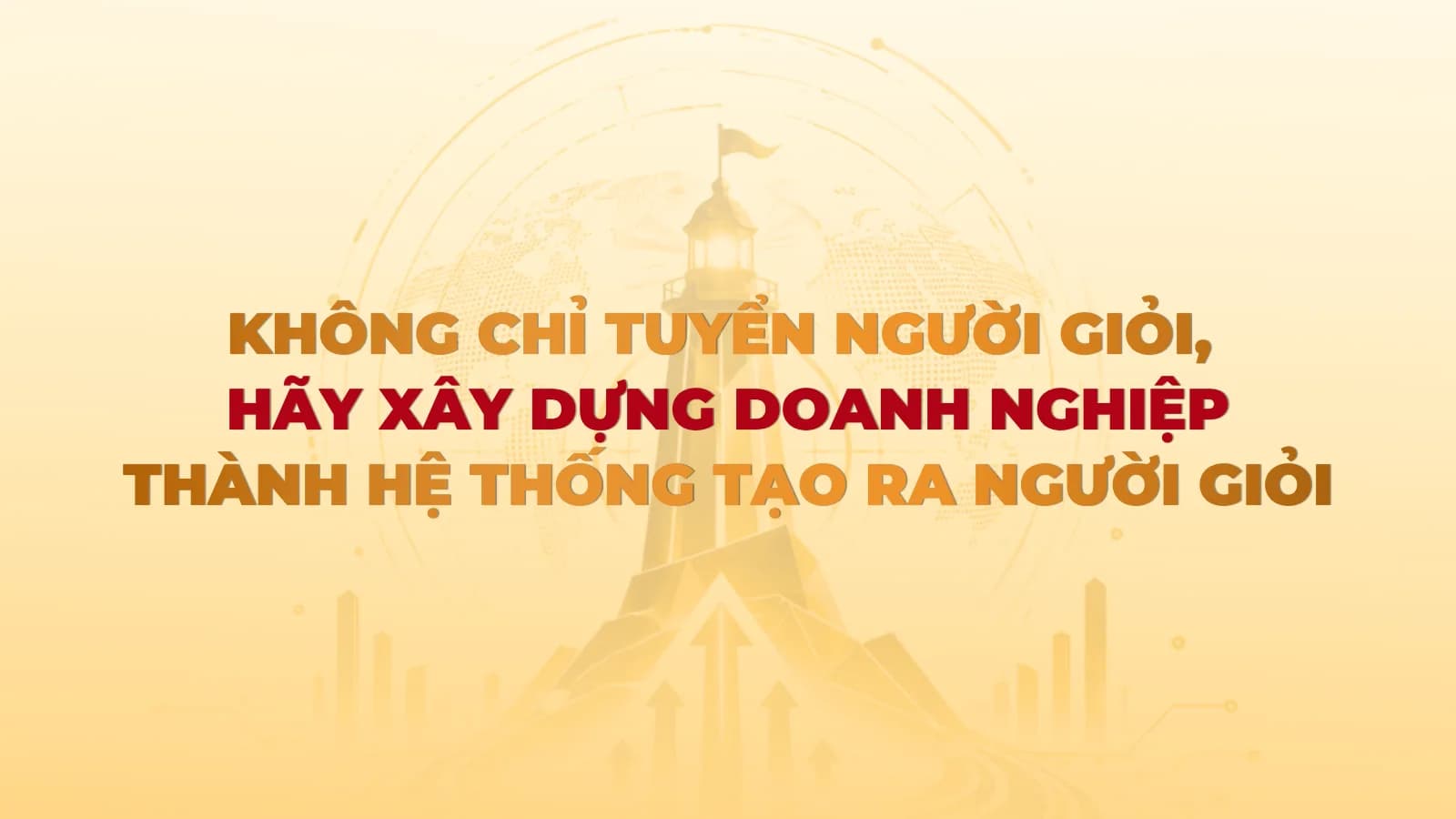 Không chỉ tuyển người giỏi, hãy xây dựng doanh nghiệp thành hệ thống tạo ra người giỏi
